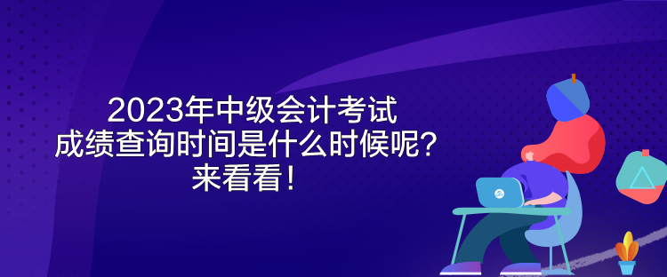 2023年中級(jí)會(huì)計(jì)考試成績(jī)查詢時(shí)間是什么時(shí)候呢？來(lái)看看！