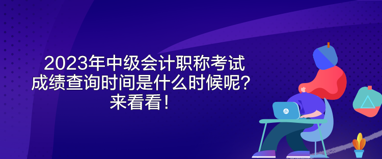 2023年中級(jí)會(huì)計(jì)職稱考試成績(jī)查詢時(shí)間是什么時(shí)候呢？來(lái)看看！