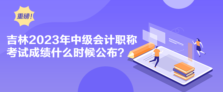 吉林2023年中級(jí)會(huì)計(jì)職稱(chēng)考試成績(jī)什么時(shí)候公布？