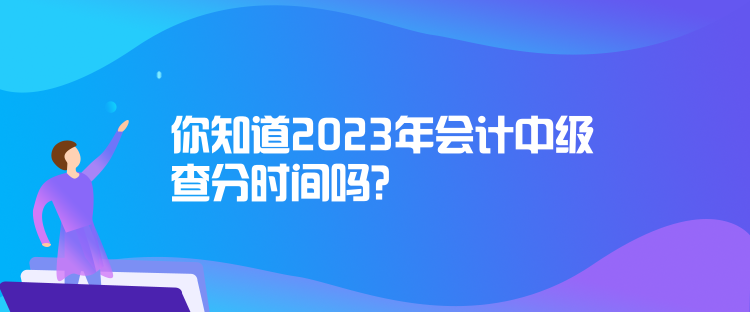 你知道2023年會(huì)計(jì)中級(jí)查分時(shí)間嗎？