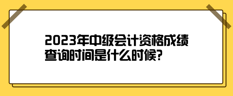 2023年中級(jí)會(huì)計(jì)資格成績查詢時(shí)間是什么時(shí)候？