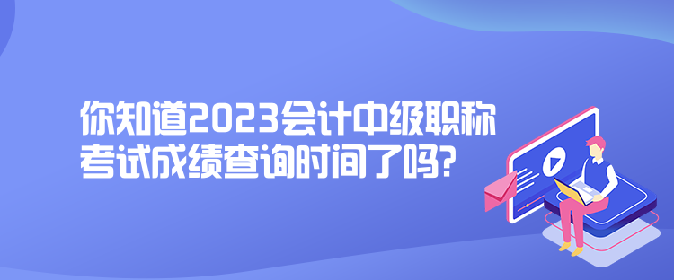 你知道2023會計(jì)中級職稱考試成績查詢時(shí)間了嗎？