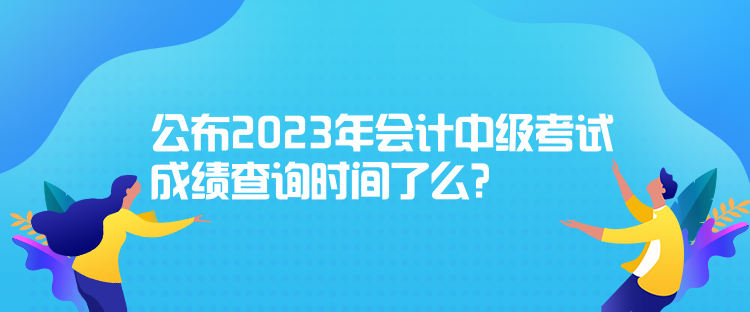 公布2023年會(huì)計(jì)中級(jí)考試成績查詢時(shí)間了么？