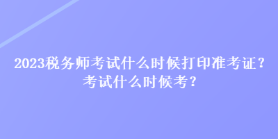 2023稅務(wù)師考試什么時(shí)候打印準(zhǔn)考證？考試什么時(shí)候考？