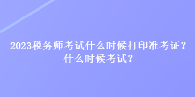 2023稅務(wù)師考試什么時候打印準(zhǔn)考證？什么時候考試？