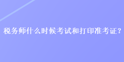 稅務(wù)師什么時(shí)候考試和打印準(zhǔn)考證？