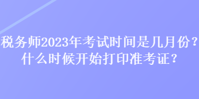 稅務(wù)師2023年考試時間是幾月份？什么時候開始打印準(zhǔn)考證？