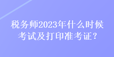 稅務(wù)師2023年什么時(shí)候考試及打印準(zhǔn)考證？