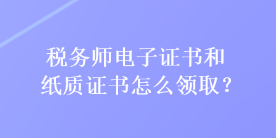 稅務(wù)師電子證書和紙質(zhì)證書怎么領(lǐng)??？