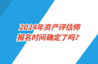 2024年資產(chǎn)評估師報名時間確定了嗎？