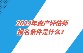 2024年資產(chǎn)評(píng)估師報(bào)名條件是什么？