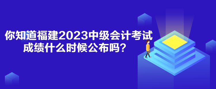 你知道福建2023中級(jí)會(huì)計(jì)考試成績(jī)什么時(shí)候公布嗎？