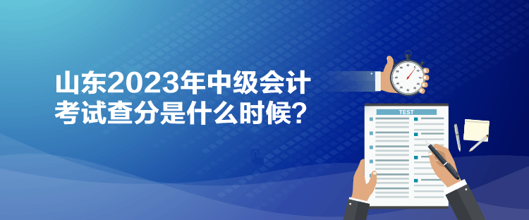 山東2023年中級(jí)會(huì)計(jì)考試查分是什么時(shí)候？