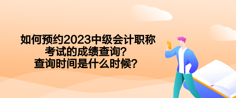 如何預約2023中級會計職稱考試的成績查詢？查詢時間是什么時候？