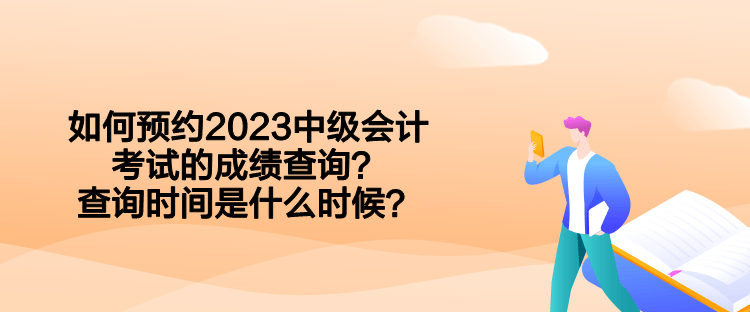 如何預約2023中級會計考試的成績查詢？查詢時間是什么時候？  