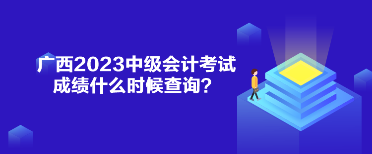 廣西2023中級會計考試成績什么時候查詢？