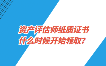 資產(chǎn)評(píng)估師紙質(zhì)證書(shū)什么時(shí)候開(kāi)始領(lǐng)取？