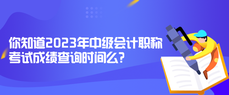 你知道2023年中級會計(jì)職稱考試成績查詢時間么？