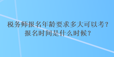 稅務(wù)師報(bào)名年齡要求多大可以考？報(bào)名時(shí)間是什么時(shí)候？