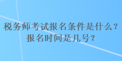 稅務(wù)師考試報(bào)名條件是什么？報(bào)名時(shí)間是幾號？