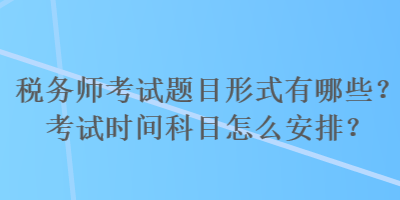 稅務(wù)師考試題目形式有哪些？考試時(shí)間科目怎么安排？