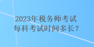 2023年稅務(wù)師考試每科考試時間多長？