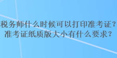 稅務(wù)師什么時(shí)候可以打印準(zhǔn)考證？準(zhǔn)考證紙質(zhì)版大小有什么要求？