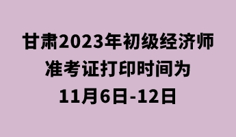 甘肅2023年初級經濟師準考證打印時間為11月6日-12日