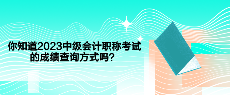 你知道2023中級會計職稱考試的成績查詢方式嗎？