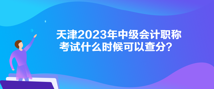 天津2023年中級(jí)會(huì)計(jì)職稱考試什么時(shí)候可以查分？