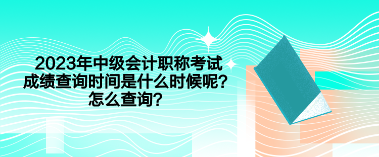 2023年中級(jí)會(huì)計(jì)職稱(chēng)考試成績(jī)查詢(xún)時(shí)間是什么時(shí)候呢？怎么查詢(xún)？