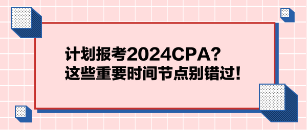 計劃報考2024CPA？這些重要時間節(jié)點別錯過！