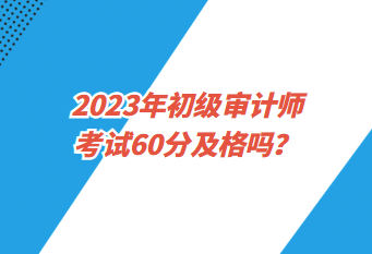 2023年初級(jí)審計(jì)師考試60分及格嗎？