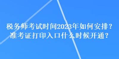 稅務(wù)師考試時(shí)間2023年如何安排？準(zhǔn)考證打印入口什么時(shí)候開通？