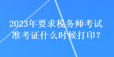 2023年要求稅務(wù)師考試準(zhǔn)考證什么時(shí)候打印？