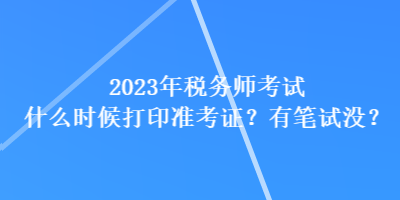 2023年稅務(wù)師考試什么時(shí)候打印準(zhǔn)考證？有筆試沒？