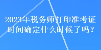 2023年稅務(wù)師打印準(zhǔn)考證時(shí)間確定什么時(shí)候了嗎？