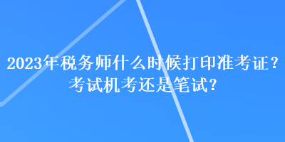 2023年稅務(wù)師什么時(shí)候打印準(zhǔn)考證？考試機(jī)考還是筆試？