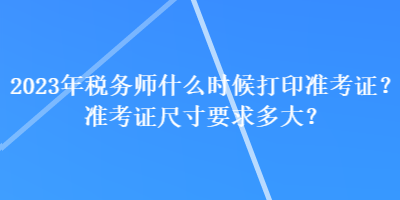 2023年稅務(wù)師什么時(shí)候打印準(zhǔn)考證？準(zhǔn)考證尺寸要求多大？