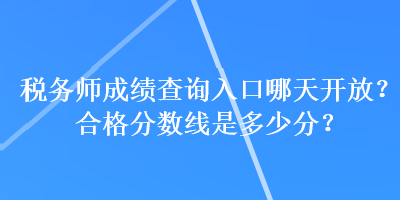 稅務(wù)師成績查詢?nèi)肟谀奶扉_放？合格分?jǐn)?shù)線是多少分？