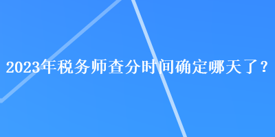 2023年稅務(wù)師查分時間確定哪天了？