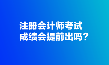 注冊會(huì)計(jì)師考試成績會(huì)提前出嗎？