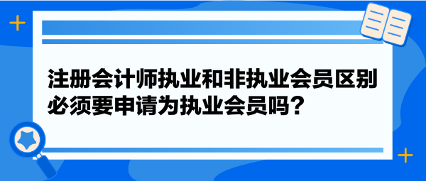 注冊(cè)會(huì)計(jì)師執(zhí)業(yè)和非執(zhí)業(yè)會(huì)員區(qū)別，必須要申請(qǐng)為執(zhí)業(yè)會(huì)員嗎？