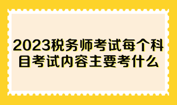 2023稅務師考試每個科目考試內(nèi)容主要考什么？