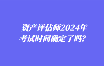 資產(chǎn)評估師2024年考試時間確定了嗎？