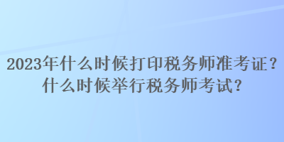 2023年什么時候打印稅務(wù)師準(zhǔn)考證？什么時候舉行稅務(wù)師考試？