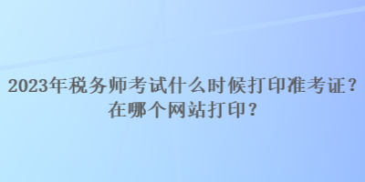 2023年稅務師考試什么時候打印準考證？在哪個網(wǎng)站打印？