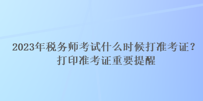 2023年稅務(wù)師考試什么時(shí)候打準(zhǔn)考證？打印準(zhǔn)考證重要提醒