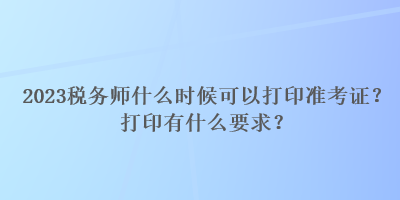 2023稅務(wù)師什么時候可以打印準考證？打印有什么要求？