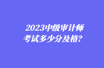 2023中級審計師考試多少分及格？